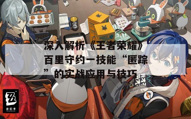 深入解析《王者荣耀》百里守约一技能“匿踪”的实战应用与技巧