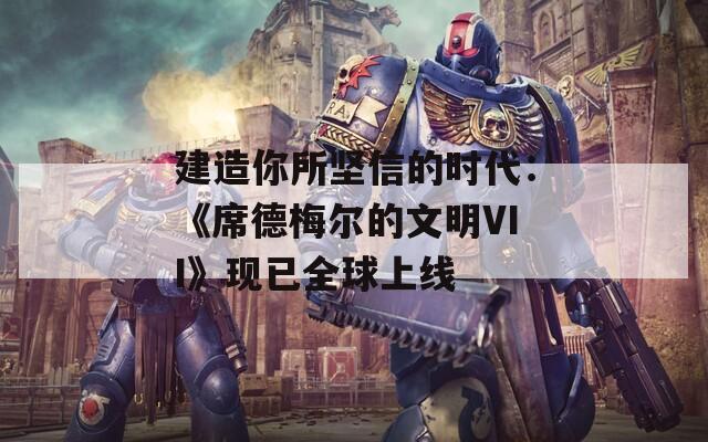 建造你所坚信的时代：《席德梅尔的文明VII》现已全球上线