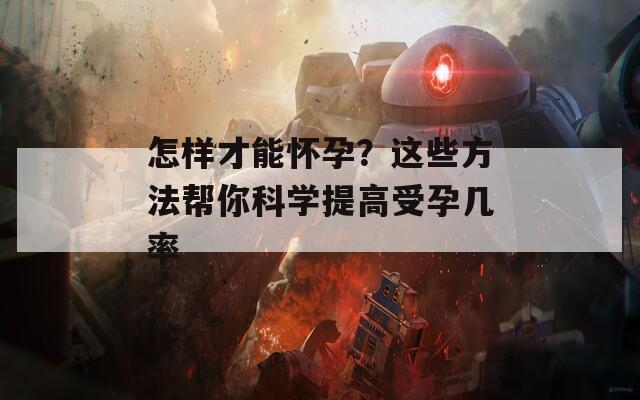 怎样才能怀孕？这些方法帮你科学提高受孕几率