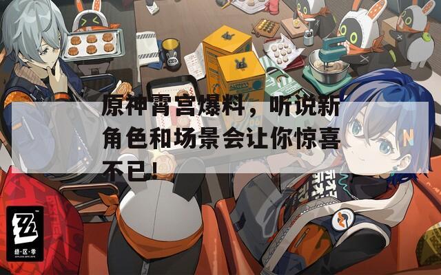 原神霄宫爆料，听说新角色和场景会让你惊喜不已！