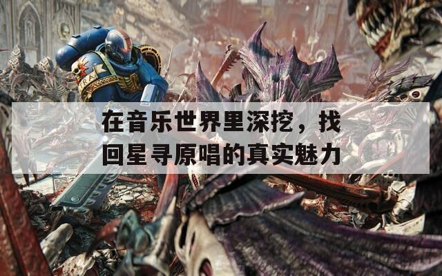 在音乐世界里深挖，找回星寻原唱的真实魅力