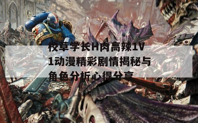 校草学长H肉高辣1V1动漫精彩剧情揭秘与角色分析心得分享