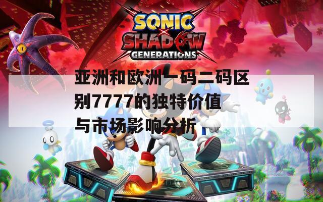 亚洲和欧洲一码二码区别7777的独特价值与市场影响分析