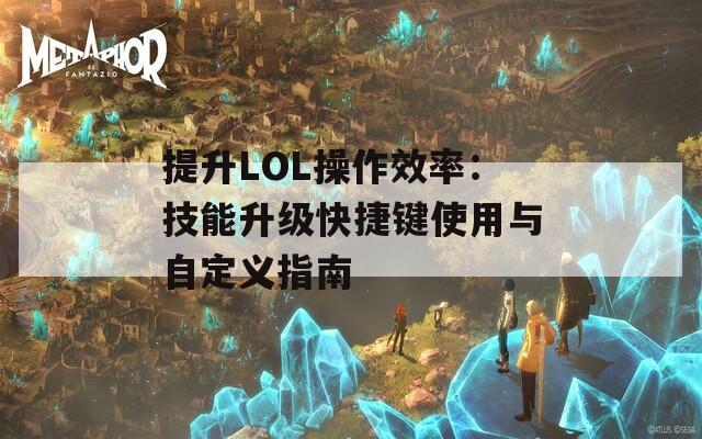 提升LOL操作效率：技能升级快捷键使用与自定义指南