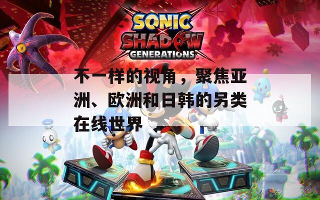 不一样的视角，聚焦亚洲、欧洲和日韩的另类在线世界