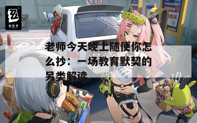 老师今天晚上随便你怎么抄：一场教育默契的另类解读