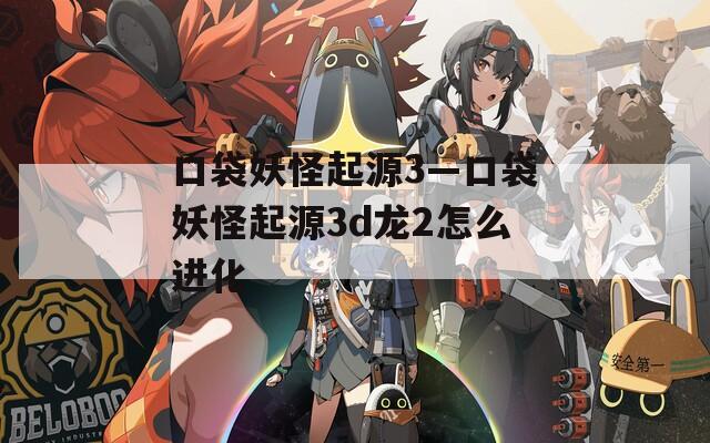 口袋妖怪起源3—口袋妖怪起源3d龙2怎么进化