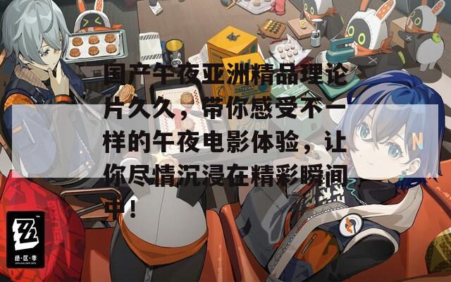 国产午夜亚洲精品理论片久久，带你感受不一样的午夜电影体验，让你尽情沉浸在精彩瞬间中！