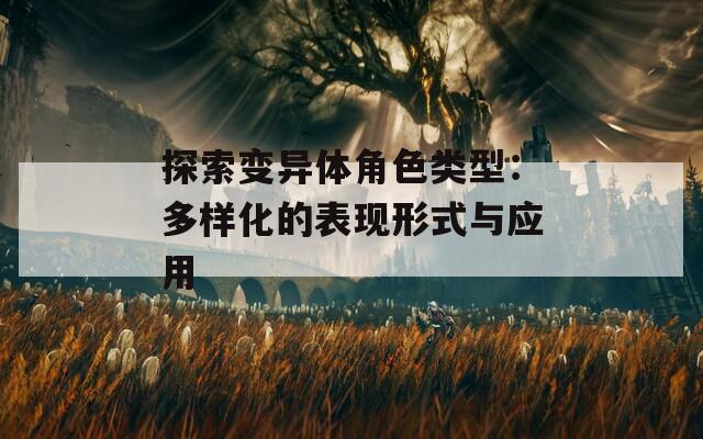 探索变异体角色类型：多样化的表现形式与应用