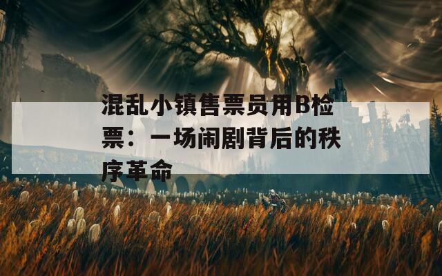 混乱小镇售票员用B检票：一场闹剧背后的秩序革命