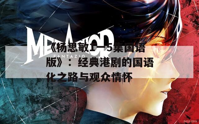 《杨思敏1一5集国语版》：经典港剧的国语化之路与观众情怀