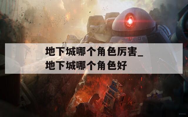 地下城哪个角色厉害_地下城哪个角色好