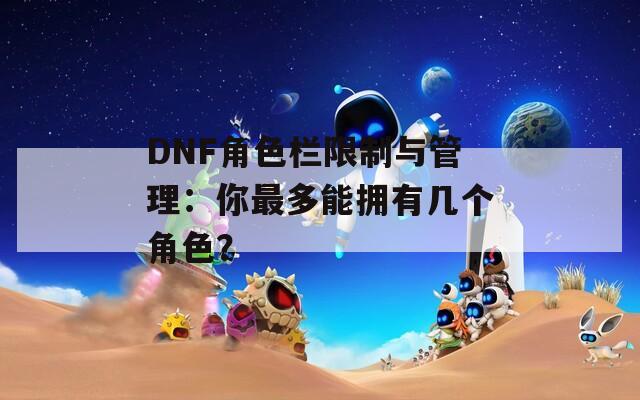 DNF角色栏限制与管理：你最多能拥有几个角色？