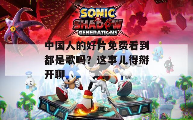 中国人的好片免费看到都是歌吗？这事儿得掰开聊